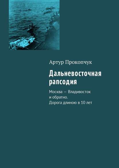 Дальневосточная рапсодия. Москва – Владивосток и обратно. Дорога длиною в 10 лет - Артур Андреевич Прокопчук