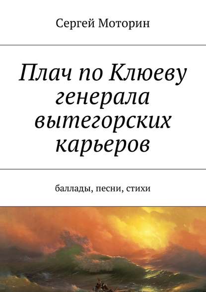 Плач по Клюеву генерала вытегорских карьеров. Баллады, песни, стихи - Сергей Борисович Моторин