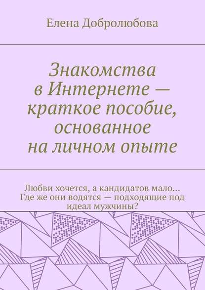 Знакомства в Интернете – краткое пособие, основанное на личном опыте. Любви хочется, а кандидатов мало… Где же они водятся – подходящие под идеал мужчины? - Елена Добролюбова