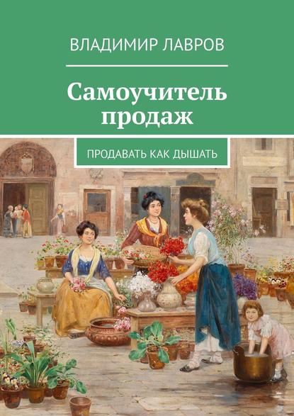 Самоучитель продаж. Продавать как дышать - Владимир Сергеевич Лавров