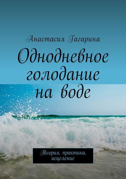 Однодневное голодание на воде. Теория. Практика. Исцеление — Анастасия Гагарина