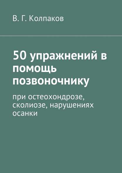 50 упражнений в помощь позвоночнику. При остеохондрозе, сколиозе, нарушениях осанки — В. Г. Колпаков