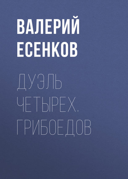 Дуэль четырех. Грибоедов - Валерий Есенков