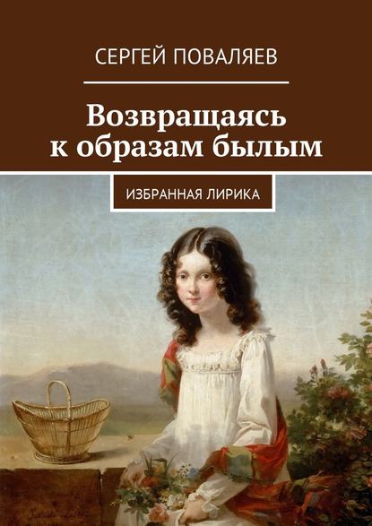 Возвращаясь к образам былым. Избранная лирика — Сергей Анатольевич Поваляев