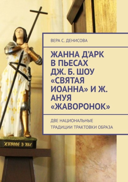 Жанна д’Арк в пьесах Дж. Б. Шоу «Святая Иоанна» и Ж. Ануя «Жаворонок». Две национальные традиции трактовки образа - Вера Сергеевна Денисова