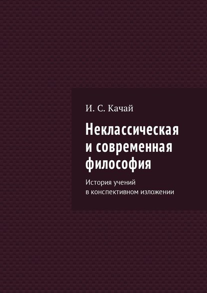 Неклассическая и современная философия. История учений в конспективном изложении - Илья Качай