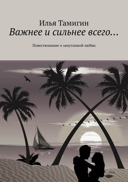 Важнее и сильнее всего… Повествование о запутанной любви - Илья Тамигин