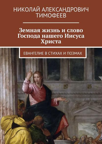 Земная жизнь и слово Господа нашего Иисуса Христа. Евангелие в стихах и поэмах - Николай Александрович Тимофеев