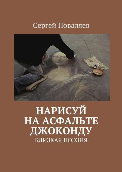 Нарисуй на асфальте Джоконду. Близкая поэзия - Сергей Анатольевич Поваляев