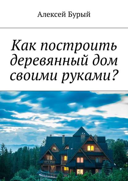 Как построить деревянный дом своими руками? — Алексей Бурый