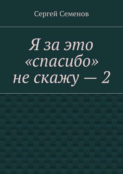 Я за это «спасибо» не скажу – 2 - Сергей Семенов