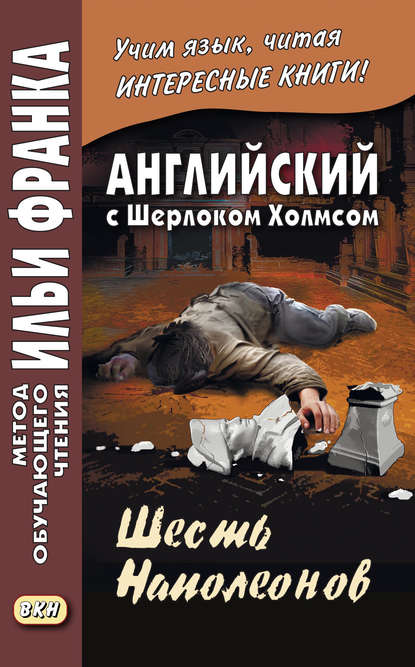 Английский с Шерлоком Холмсом. Шесть Наполеонов / A. Conan Doyle. The Adventure of the Six Napoleons - Артур Конан Дойл