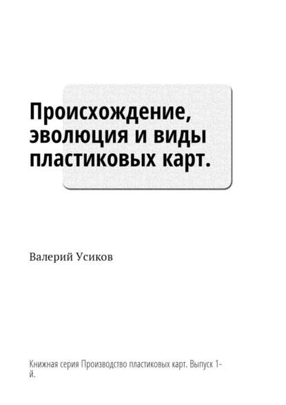 Происхождение, эволюция и виды пластиковых карт. Книжная серия «Производство пластиковых карт». Выпуск 1-й - Валерий Дмитриевич Усиков