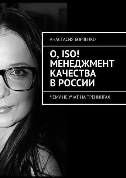 О, ISO! Менеджмент качества в России. Чему не учат на тренингах - Анастасия Борзенко