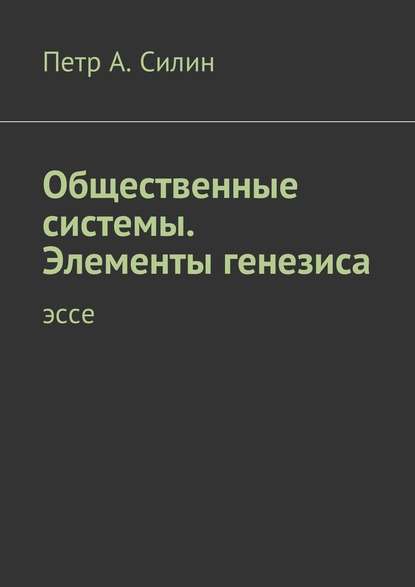 Общественные системы. Элементы генезиса. Эссе - Петр А. Силин