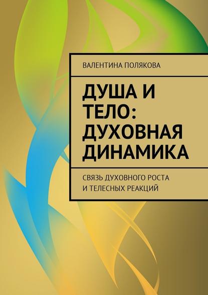 Душа и тело: духовная динамика. Связь духовного роста и телесных реакций - Валентина Валентиновна Полякова