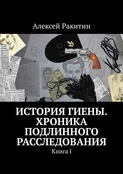 История Гиены. Хроника подлинного расследования. Книга I - Алексей Ракитин