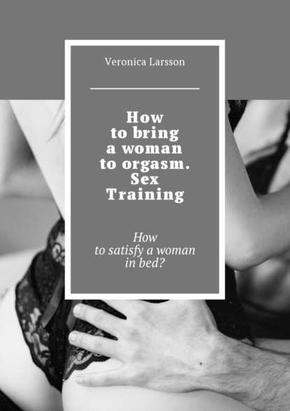 How to bring a woman to orgasm. Sex Training. How to satisfy a woman in bed? - Вероника Ларссон