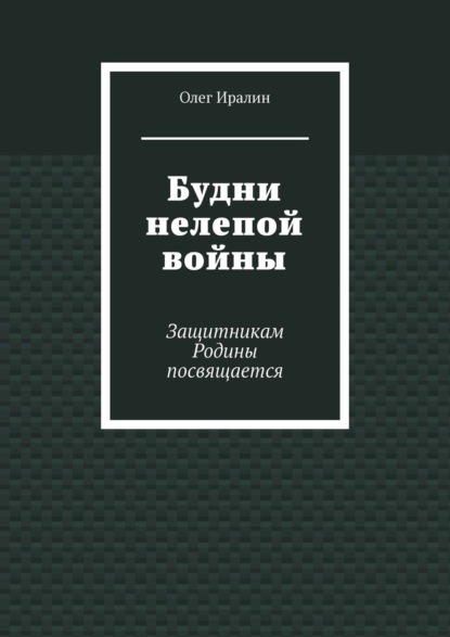 Будни нелепой войны. Защитникам Родины посвящается - Олег Иралин