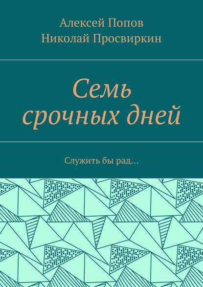 Семь срочных дней. Служить бы рад… — Алексей Попов