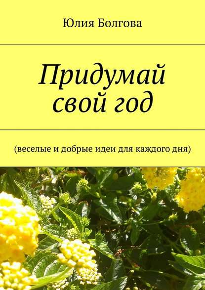 Придумай свой год. Веселые и добрые идеи для каждого дня — Юлия Болгова