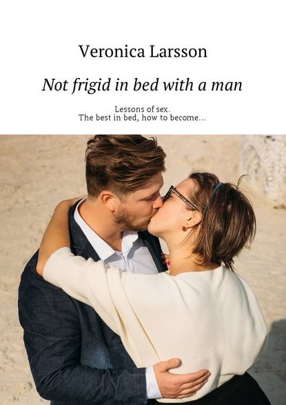 Not frigid in bed with a man. Lessons of sex. The best in bed, how to become… — Вероника Ларссон