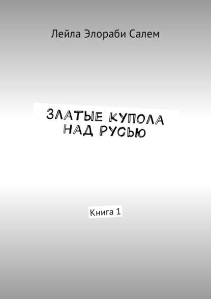 Златые купола над Русью. Книга 1 - Лейла Элораби Салем