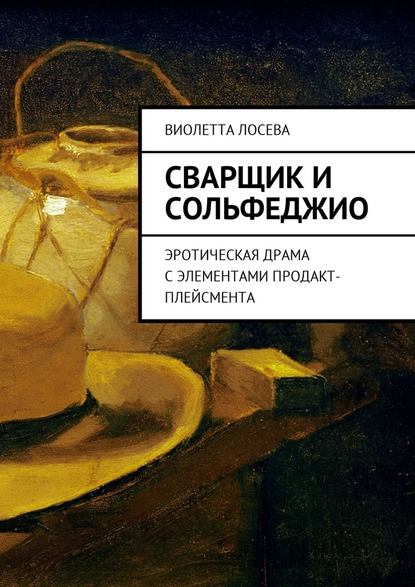 Сварщик и сольфеджио. Эротическая драма с элементами продакт-плейсмента - Виолетта Лосева