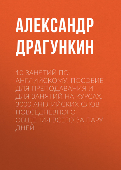 10 занятий по английскому. Пособие для преподавания и для занятий на курсах. 3000 английских слов повседневного общения всего за пару дней - Александр Драгункин