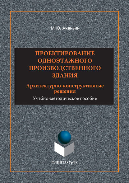 Проектирование одноэтажного производственного здания. Архитектурно-конструктивные решения. Учебно-методическое пособие - Михаил Юрьевич Ананьин