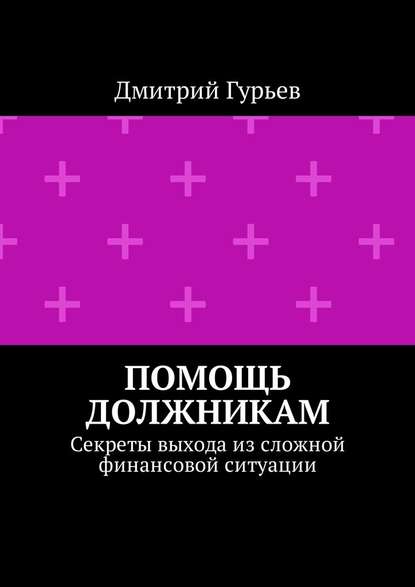 Помощь должникам. Секреты выхода из сложной финансовой ситуации - Дмитрий Гурьев