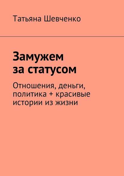 Замужем за статусом. Отношения, деньги, политика + красивые истории из жизни — Татьяна Шевченко