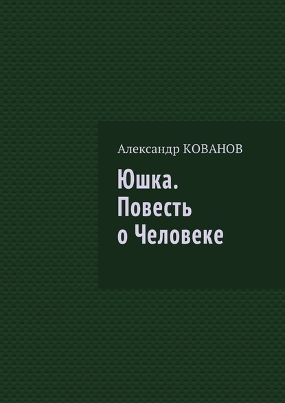 Юшка. Повесть о Человеке - Александр Николаевич Кованов