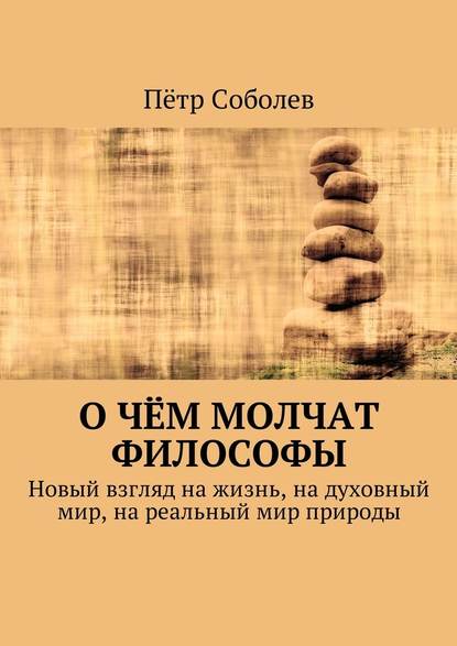 О чём молчат философы. Новый взгляд на жизнь, на духовный мир, на реальный мир природы - Пётр Соболев