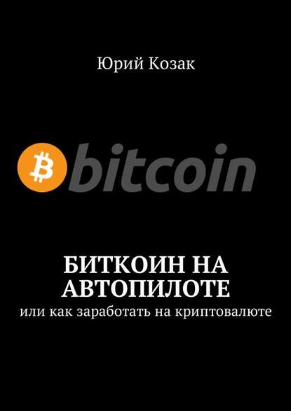 Биткоин на автопилоте. Или как заработать на криптовалюте - Юрий Козак