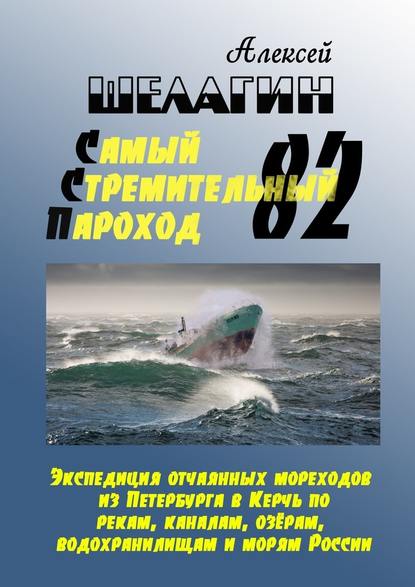 Самый Стремительный Пароход – 82. Экспедиция отчаянных мореходов из Петербурга в Керчь по рекам, каналам, озёрам, водохранилищам и морям России - Алексей Шелагин