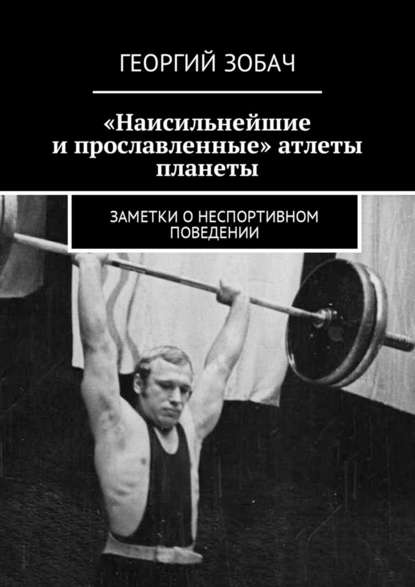 «Наисильнейшие и прославленные» атлеты планеты. Заметки о неспортивном поведении - Георгий Зобач