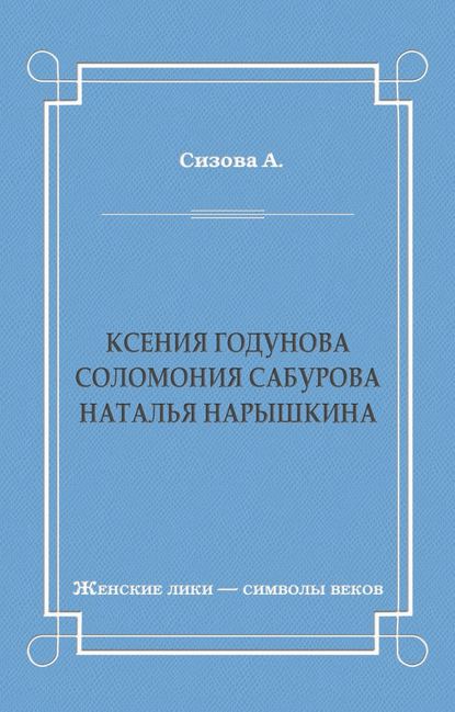 Ксения Годунова. Соломония Сабурова. Наталья Нарышкина — Александра Сизова