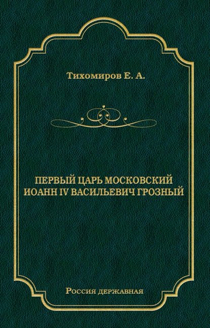 Первый царь московский Иоанн IV Васильевич Грозный - Е. А. Тихомиров