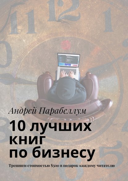 10 лучших книг по бизнесу. Тренинги стоимостью $500 в подарок каждому читателю - Андрей Парабеллум