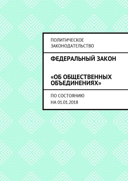 Федеральный закон «Об общественных объединениях». По состоянию на 01.01.2018 - Григорий Владимирович Белонучкин