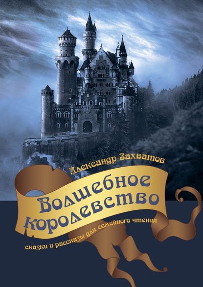 Волшебное королевство. Сказки и рассказы для семейного чтения - Александр Захватов