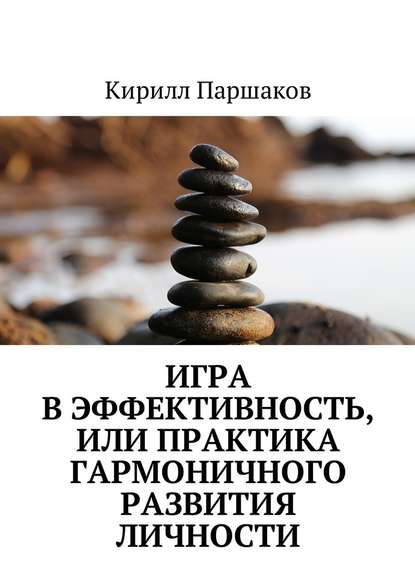 Игра в эффективность, или Практика гармоничного развития личности - Кирилл Сергеевич Паршаков