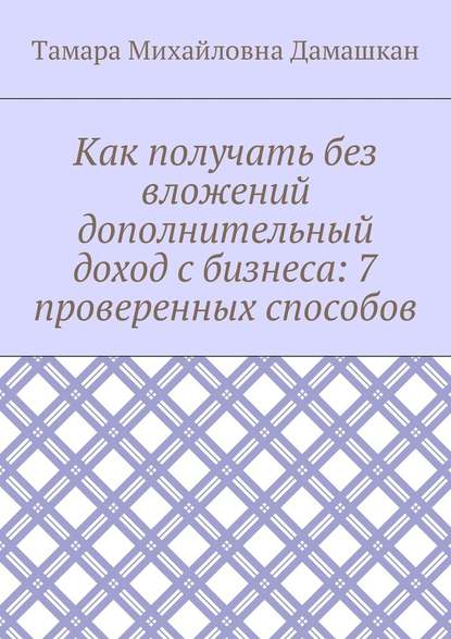 Как получать без вложений дополнительный доход с бизнеса: 7 проверенных способов - Тамара Михайловна Дамашкан