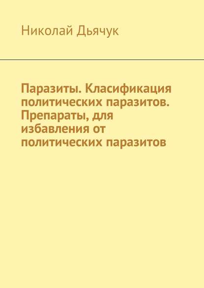 Паразиты. Класификация политических паразитов. Препараты, для избавления от политических паразитов - Николай Дьячук