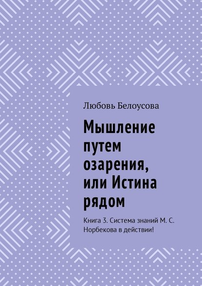 Мышление путем озарения, или Истина рядом. Книга 3. Система знаний М. С. Норбекова в действии! - Любовь Белоусова