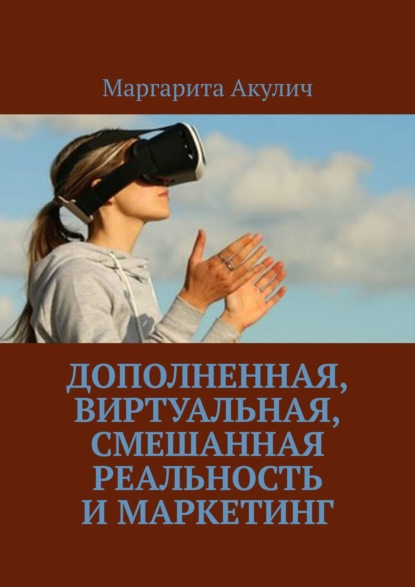 Дополненная, виртуальная, смешанная реальность и маркетинг - Маргарита Акулич