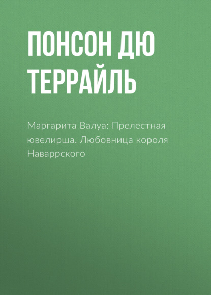 Маргарита Валуа: Прелестная ювелирша. Любовница короля Наваррского - Понсон дю Террайль