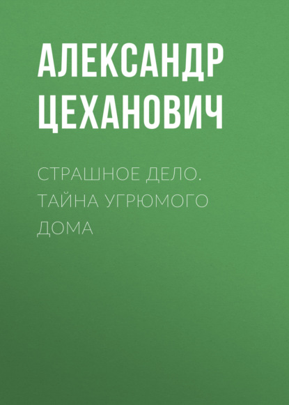 Страшное дело. Тайна угрюмого дома - Александр Цеханович