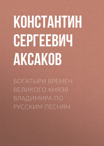 Богатыри времен великого князя Владимира по русским песням — Константин Сергеевич Аксаков